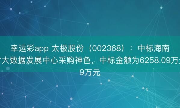 幸运彩app 太极股份（002368）：中标海南省大数据发展中心采购神色，中标金额为6258.09万元