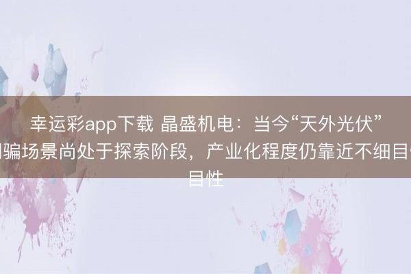 幸运彩app下载 晶盛机电:当今“天外光伏”期骗场景尚处于探索阶段,产业化程度仍靠近不细目性