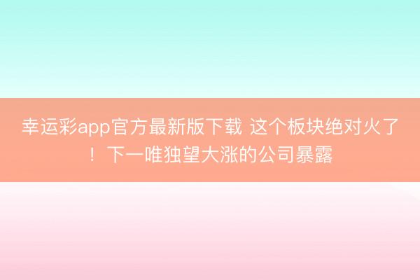 幸运彩app官方最新版下载 这个板块绝对火了！下一唯独望大涨的公司暴露
