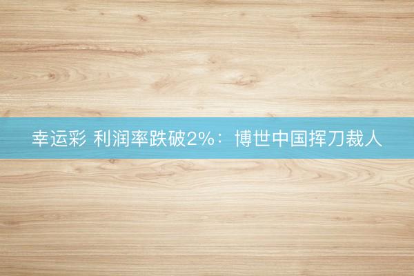 幸运彩 利润率跌破2%：博世中国挥刀裁人