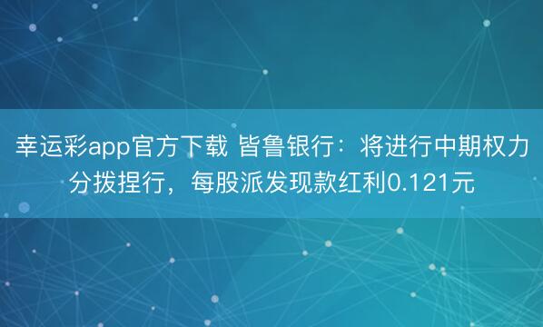 幸运彩app官方下载 皆鲁银行：将进行中期权力分拨捏行，每股派发现款红利0.121元
