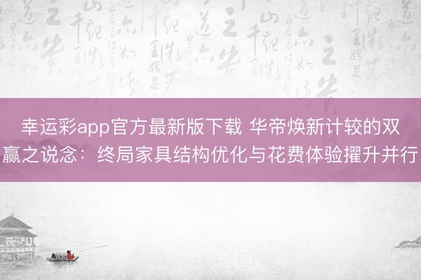 幸运彩app官方最新版下载 华帝焕新计较的双赢之说念：终局家具结构优化与花费体验擢升并行