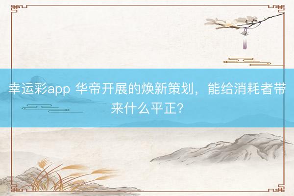 幸运彩app 华帝开展的焕新策划,能给消耗者带来什么平正?