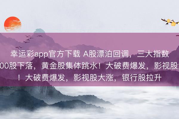 幸运彩app官方下载 A股漂泊回调，三大指数均跌超1%，超3600股下落，黄金股集体跳水！大破费爆发，影视股大涨，银行股拉升