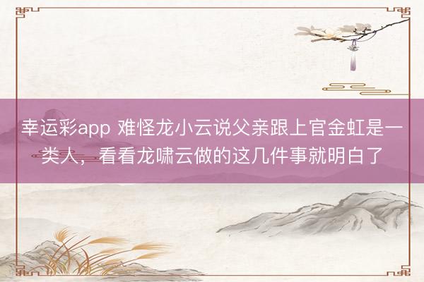 幸运彩app 难怪龙小云说父亲跟上官金虹是一类人，看看龙啸云做的这几件事就明白了
