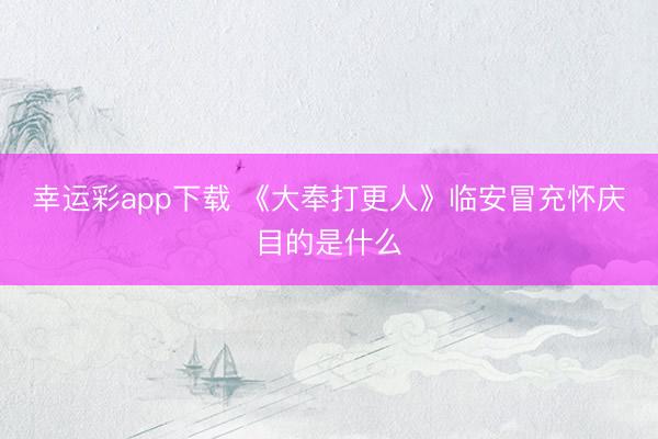 幸运彩app下载 《大奉打更人》临安冒充怀庆目的是什么