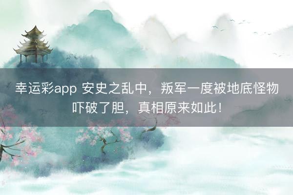 幸运彩app 安史之乱中，叛军一度被地底怪物吓破了胆，真相原来如此！
