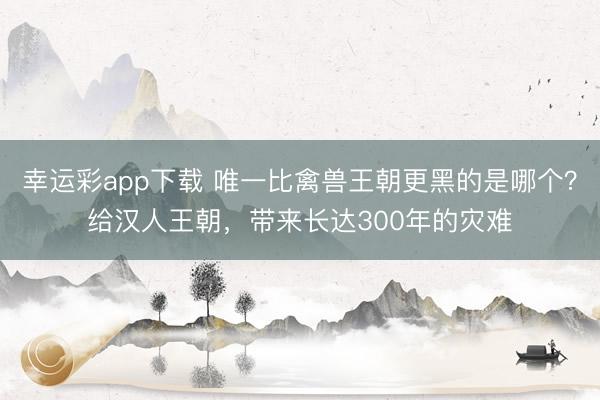 幸运彩app下载 唯一比禽兽王朝更黑的是哪个？给汉人王朝，带来长达300年的灾难