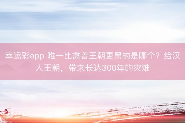幸运彩app 唯一比禽兽王朝更黑的是哪个？给汉人王朝，带来长达300年的灾难