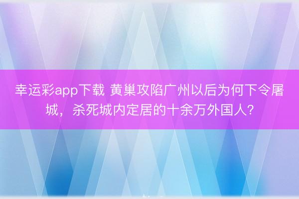 幸运彩app下载 黄巢攻陷广州以后为何下令屠城,杀死城内定居的十余万外国人?