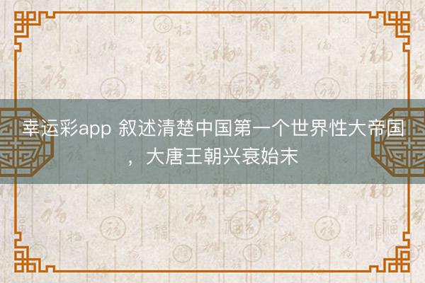 幸运彩app 叙述清楚中国第一个世界性大帝国，大唐王朝兴衰始末