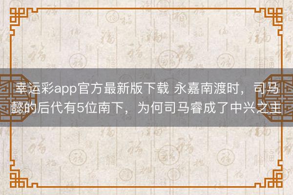 幸运彩app官方最新版下载 永嘉南渡时,司马懿的后代有5位南下,为何司马睿成了中兴之主