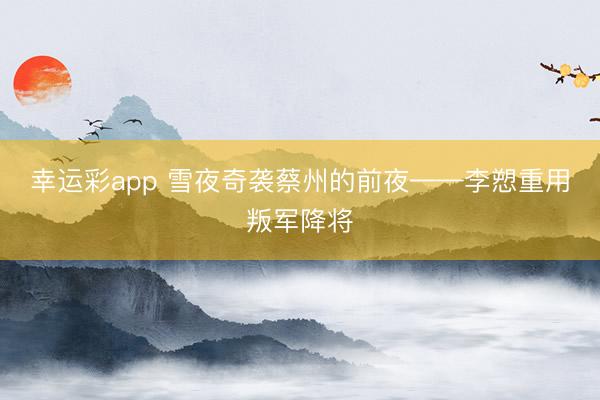 幸运彩app 雪夜奇袭蔡州的前夜——李愬重用叛军降将