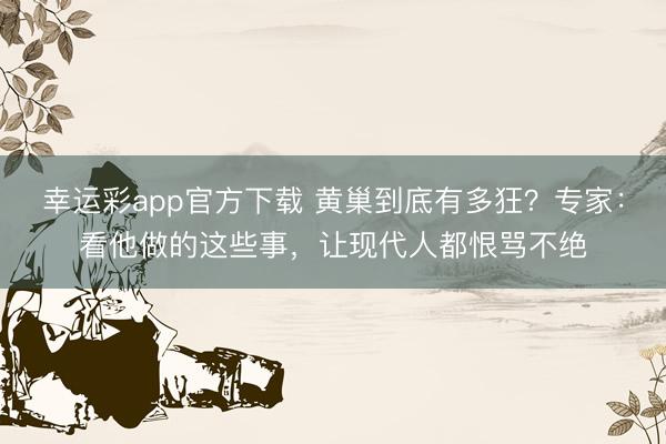 幸运彩app官方下载 黄巢到底有多狂?专家:看他做的这些事,让现代人都恨骂不绝