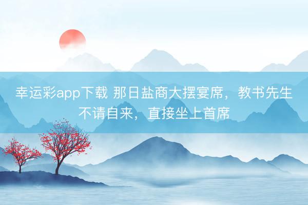 幸运彩app下载 那日盐商大摆宴席，教书先生不请自来，直接坐上首席