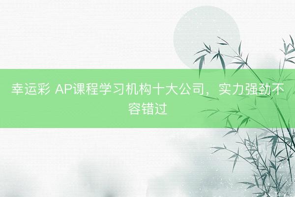 幸运彩 AP课程学习机构十大公司，实力强劲不容错过