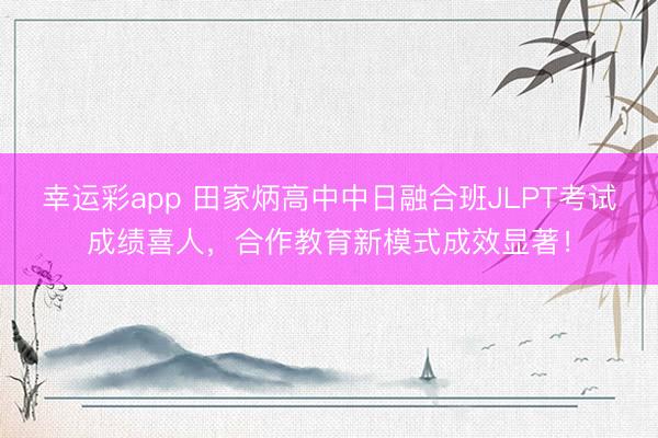 幸运彩app 田家炳高中中日融合班JLPT考试成绩喜人，合作教育新模式成效显著！