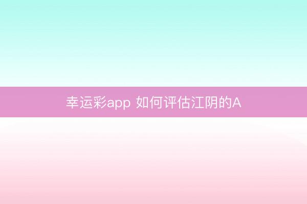 幸运彩app 如何评估江阴的A