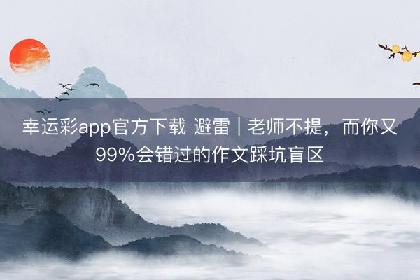 幸运彩app官方下载 避雷 | 老师不提，而你又99%会错过的作文踩坑盲区