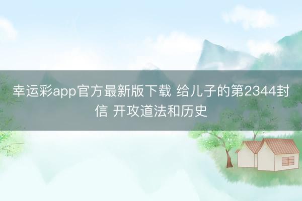 幸运彩app官方最新版下载 给儿子的第2344封信 开攻道法和历史