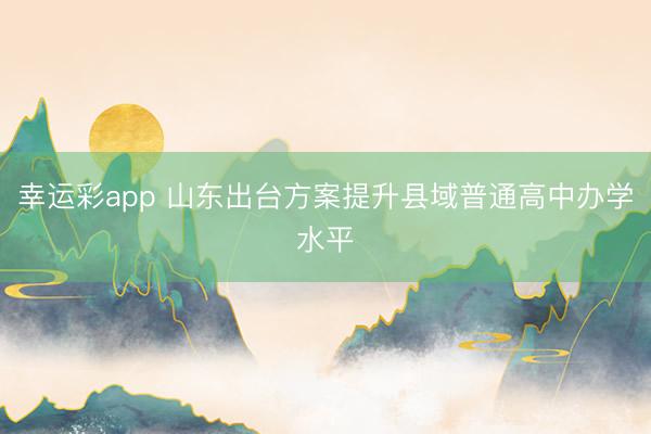 幸运彩app 山东出台方案提升县域普通高中办学水平