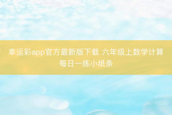 幸运彩app官方最新版下载 六年级上数学计算每日一练小纸条