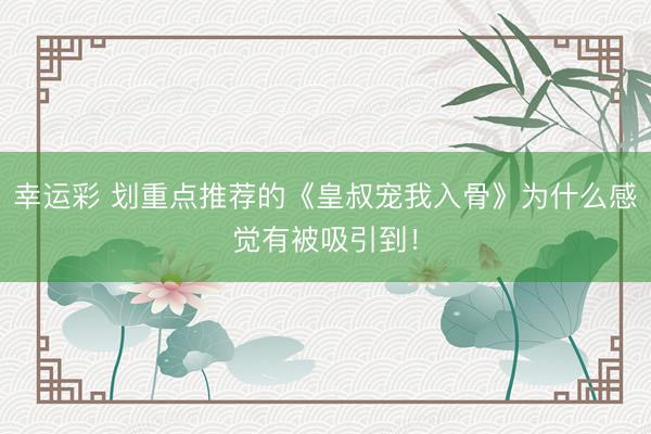 幸运彩 划重点推荐的《皇叔宠我入骨》为什么感觉有被吸引到！