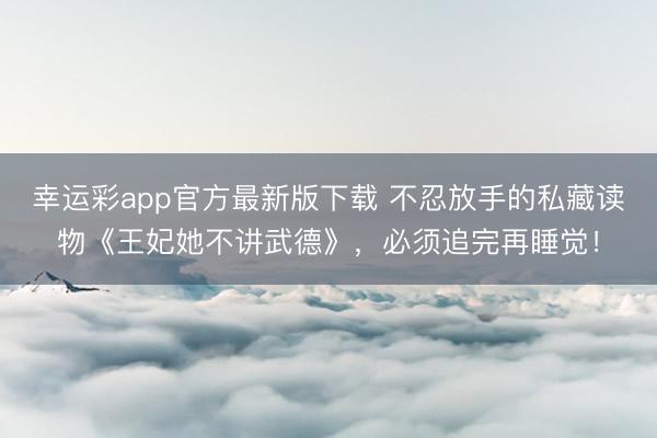 幸运彩app官方最新版下载 不忍放手的私藏读物《王妃她不讲武德》，必须追完再睡觉！