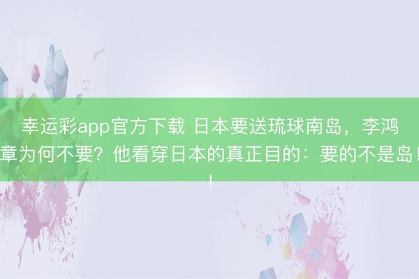 幸运彩app官方下载 日本要送琉球南岛，李鸿章为何不要？他看穿日本的真正目的：要的不是岛！