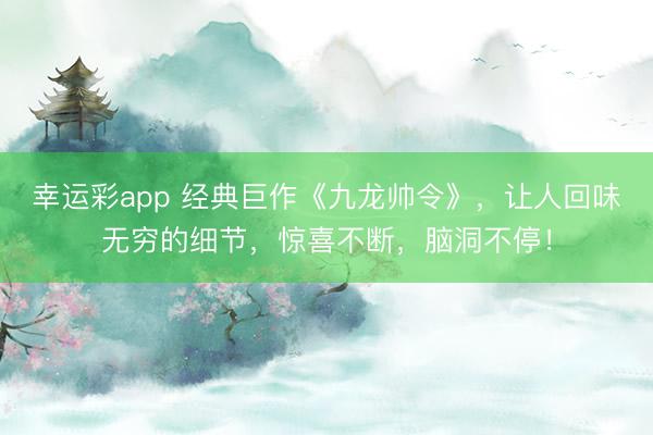 幸运彩app 经典巨作《九龙帅令》，让人回味无穷的细节，惊喜不断，脑洞不停！