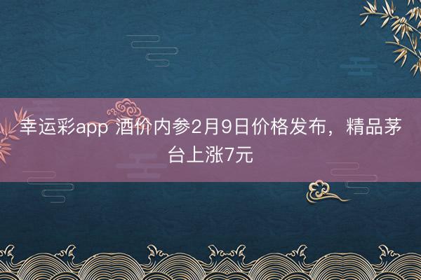 幸运彩app 酒价内参2月9日价格发布，精品茅台上涨7元