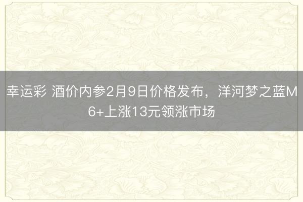 幸运彩 酒价内参2月9日价格发布，洋河梦之蓝M6+上涨13元领涨市场