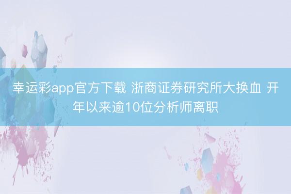 幸运彩app官方下载 浙商证券研究所大换血 开年以来逾10位分析师离职