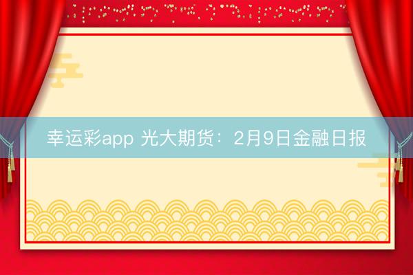幸运彩app 光大期货：2月9日金融日报
