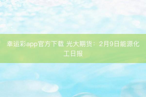 幸运彩app官方下载 光大期货:2月9日能源化工日报