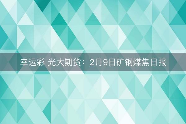 幸运彩 光大期货:2月9日矿钢煤焦日报