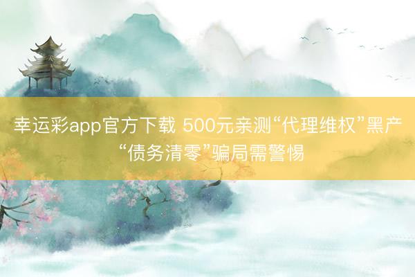 幸运彩app官方下载 500元亲测“代理维权”黑产 “债务清零”骗局需警惕
