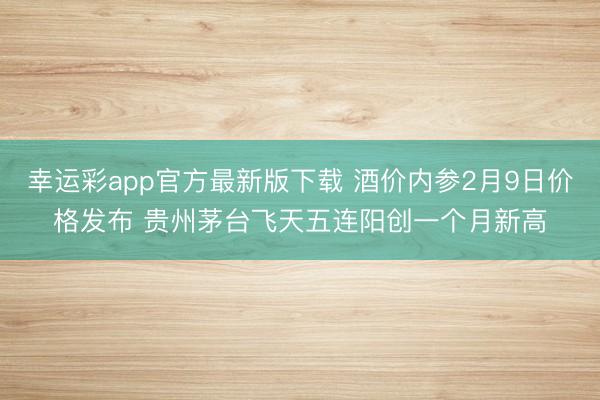 幸运彩app官方最新版下载 酒价内参2月9日价格发布 贵州茅台飞天五连阳创一个月新高