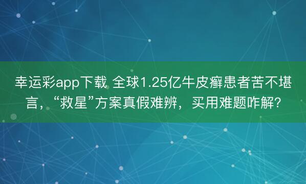 幸运彩app下载 全球1.25亿牛皮癣患者苦不堪言，“救星”方案真假难辨，买用难题咋解？