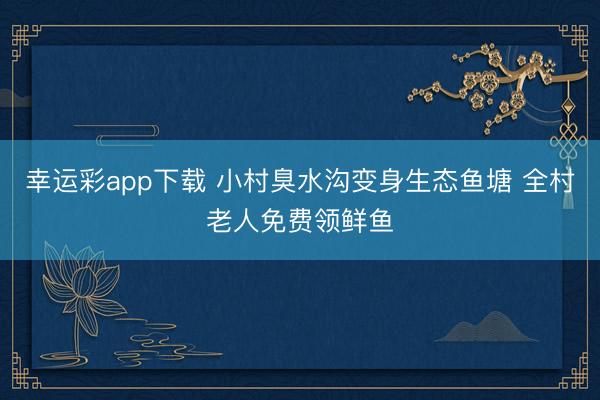 幸运彩app下载 小村臭水沟变身生态鱼塘 全村老人免费领鲜鱼