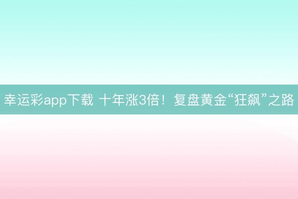 幸运彩app下载 十年涨3倍！复盘黄金“狂飙”之路