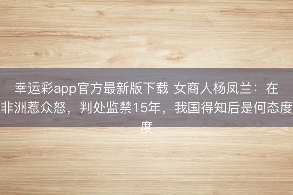 幸运彩app官方最新版下载 女商人杨凤兰:在非洲惹众怒,判处监禁15年,我国得知后是何态度