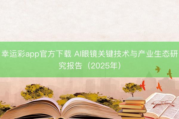 幸运彩app官方下载 AI眼镜关键技术与产业生态研究报告(2025年)