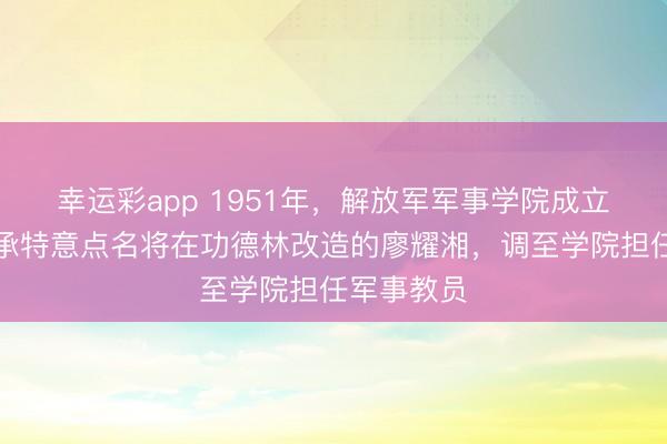 幸运彩app 1951年,解放军军事学院成立后,刘伯承特意点名将在功德林改造的廖耀湘,调至学院担任军事教员