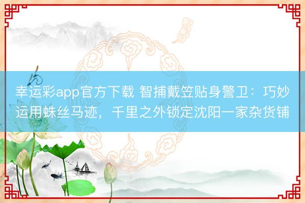 幸运彩app官方下载 智捕戴笠贴身警卫：巧妙运用蛛丝马迹，千里之外锁定沈阳一家杂货铺