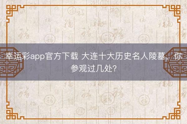 幸运彩app官方下载 大连十大历史名人陵墓,你参观过几处?