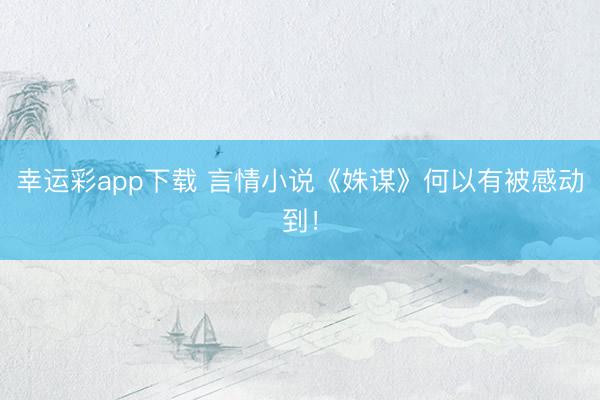 幸运彩app下载 言情小说《姝谋》何以有被感动到！