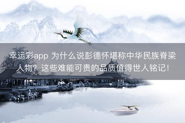 幸运彩app 为什么说彭德怀堪称中华民族脊梁人物？这些难能可贵的品质值得世人铭记！