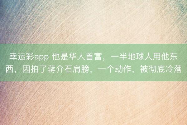 幸运彩app 他是华人首富，一半地球人用他东西，因拍了蒋介石肩膀，一个动作，被彻底冷落