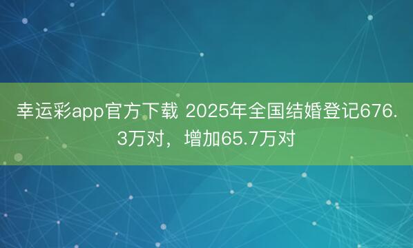 幸运彩app官方下载 2025年全国结婚登记676.3万对,增加65.7万对